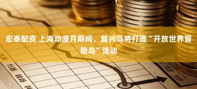 宏泰配资 上海动漫月期间，复兴岛将打造“开放世界冒险岛”活动