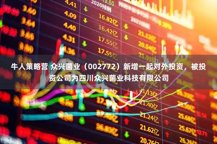 牛人策略营 众兴菌业（002772）新增一起对外投资，被投资公司为四川众兴菌业科技有限公司