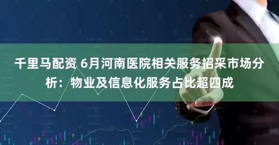 千里马配资 6月河南医院相关服务招采市场分析：物业及信息化服务占比超四成