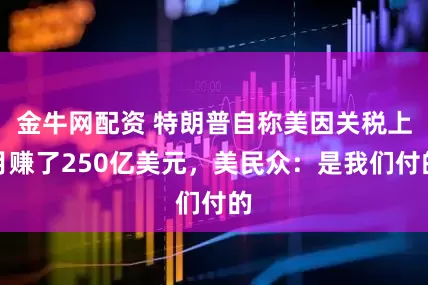 金牛网配资 特朗普自称美因关税上月赚了250亿美元，美民众：是我们付的