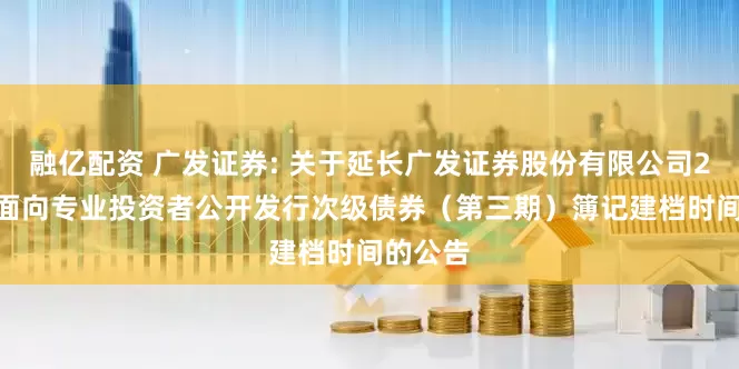 融亿配资 广发证券: 关于延长广发证券股份有限公司2025年面向专业投资者公开发行次级债券（第三期）簿记建档时间的公告