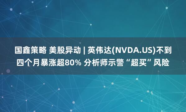 国鑫策略 美股异动 | 英伟达(NVDA.US)不到四个月暴涨超80% 分析师示警“超买”风险