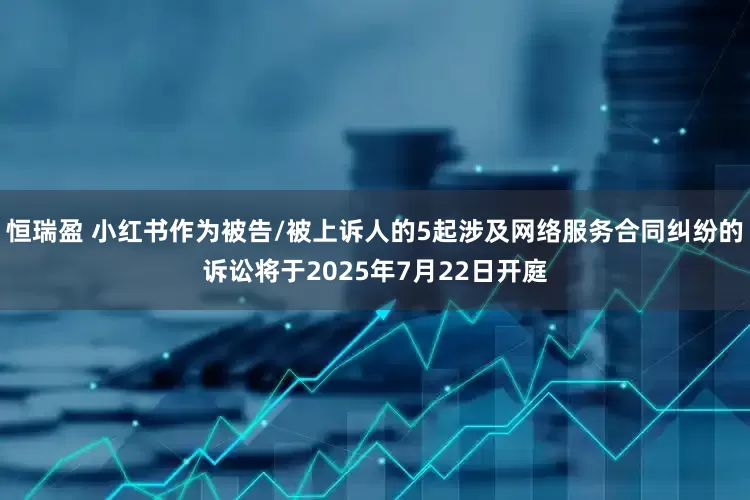 恒瑞盈 小红书作为被告/被上诉人的5起涉及网络服务合同纠纷的诉讼将于2025年7月22日开庭