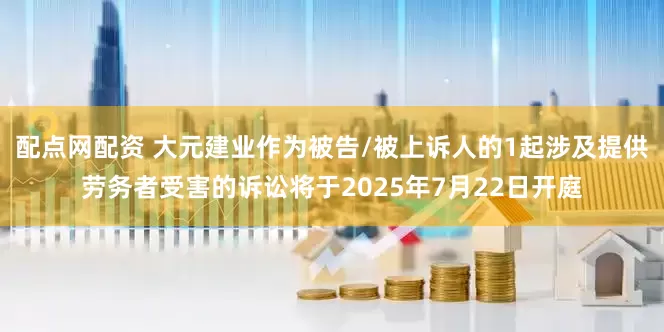 配点网配资 大元建业作为被告/被上诉人的1起涉及提供劳务者受害的诉讼将于2025年7月22日开庭