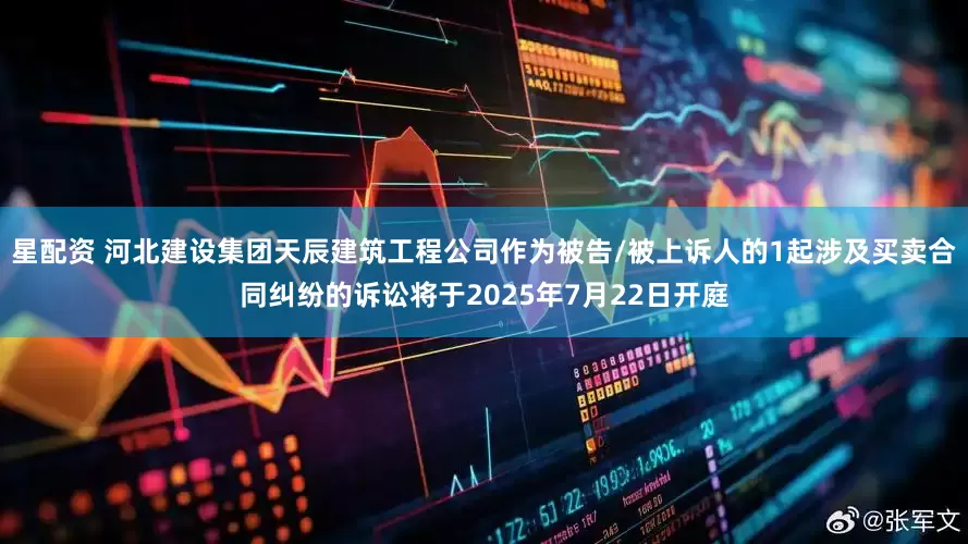 星配资 河北建设集团天辰建筑工程公司作为被告/被上诉人的1起涉及买卖合同纠纷的诉讼将于2025年7月22日开庭