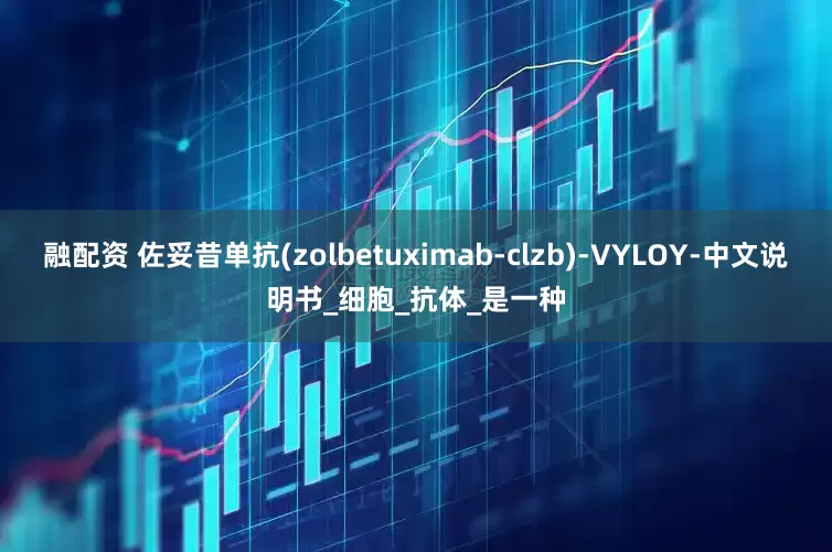 融配资 佐妥昔单抗(zolbetuximab-clzb)-VYLOY-中文说明书_细胞_抗体_是一种