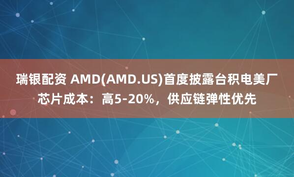 瑞银配资 AMD(AMD.US)首度披露台积电美厂芯片成本：高5-20%，供应链弹性优先
