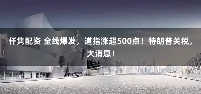 仟隽配资 全线爆发，道指涨超500点！特朗普关税，大消息！
