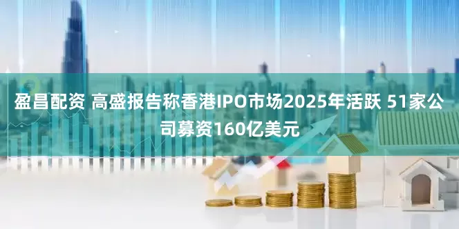 盈昌配资 高盛报告称香港IPO市场2025年活跃 51家公司募资160亿美元