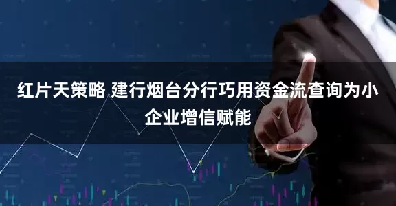 红片天策略 建行烟台分行巧用资金流查询为小企业增信赋能