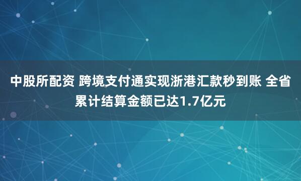 中股所配资 跨境支付通实现浙港汇款秒到账 全省累计结算金额已达1.7亿元