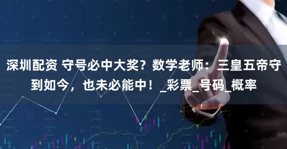 深圳配资 守号必中大奖？数学老师：三皇五帝守到如今，也未必能中！_彩票_号码_概率
