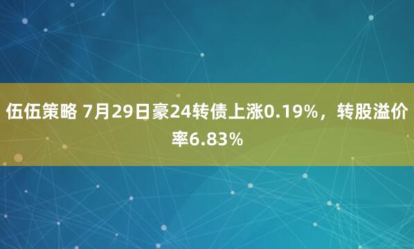 伍伍策略 7月29日豪24转债上涨0.19%，转股溢价率6.83%