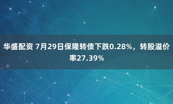 华盛配资 7月29日保隆转债下跌0.28%，转股溢价率27.39%