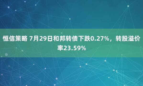 恒信策略 7月29日和邦转债下跌0.27%，转股溢价率23.59%