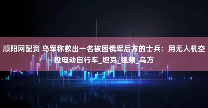 顺阳网配资 乌军称救出一名被困俄军后方的士兵：用无人机空投电动自行车_坦克_视频_乌方