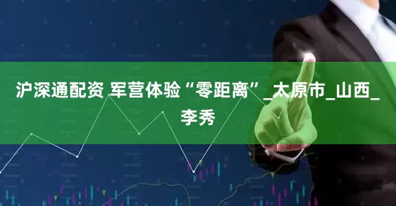 沪深通配资 军营体验“零距离”_太原市_山西_李秀