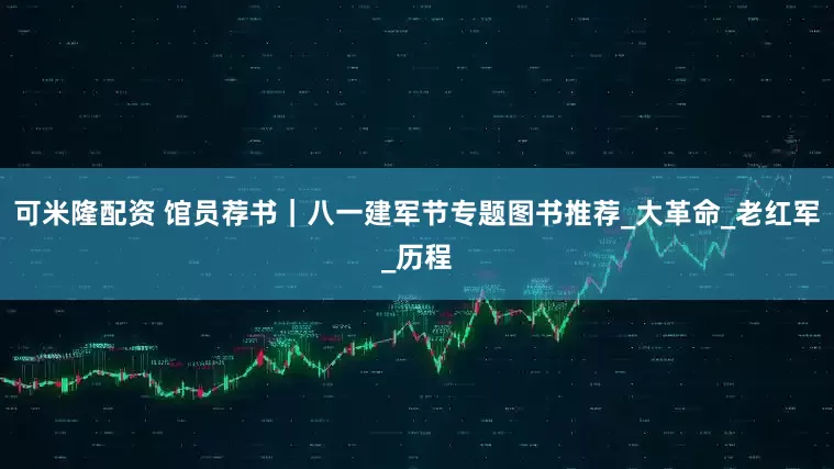 可米隆配资 馆员荐书｜八一建军节专题图书推荐_大革命_老红军_历程
