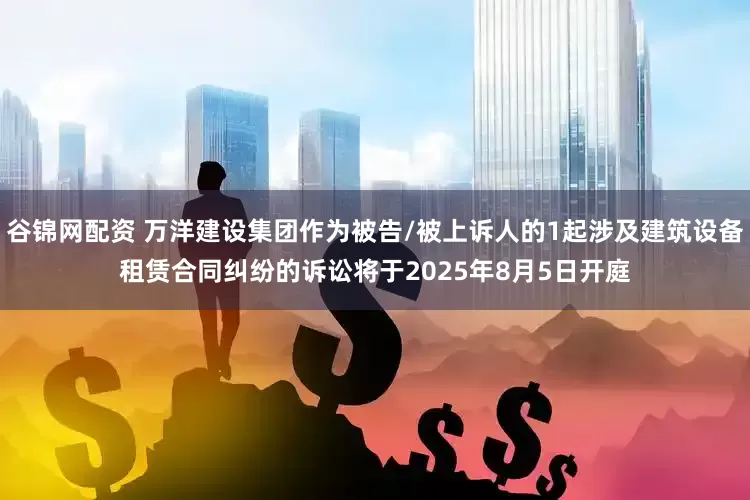 谷锦网配资 万洋建设集团作为被告/被上诉人的1起涉及建筑设备租赁合同纠纷的诉讼将于2025年8月5日开庭