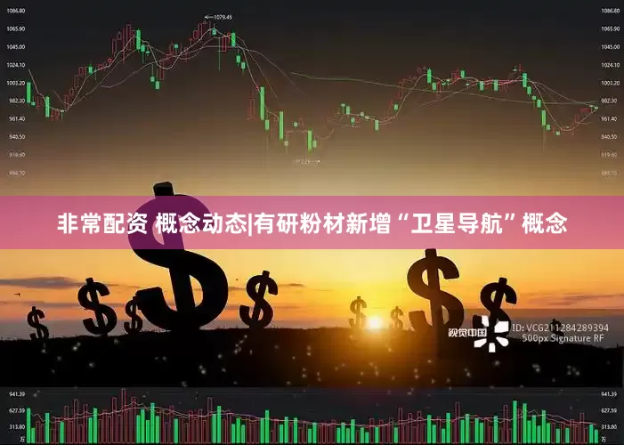 非常配资 概念动态|有研粉材新增“卫星导航”概念
