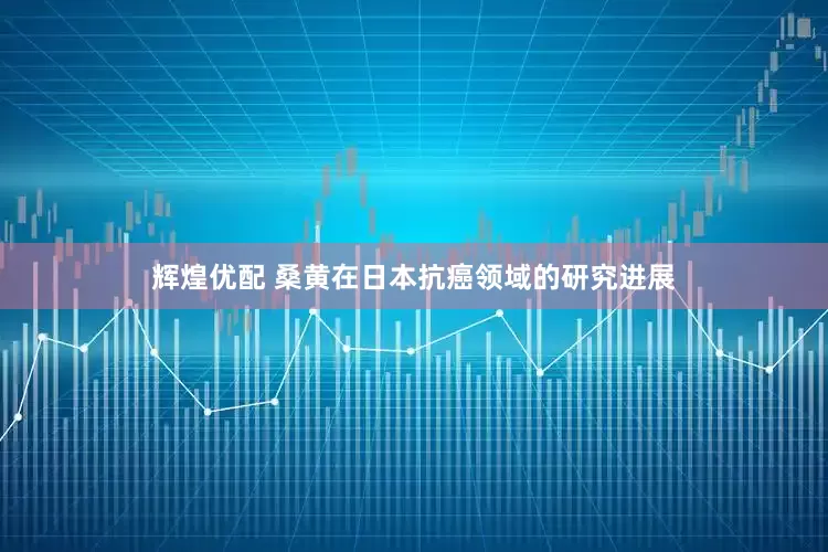 辉煌优配 桑黄在日本抗癌领域的研究进展