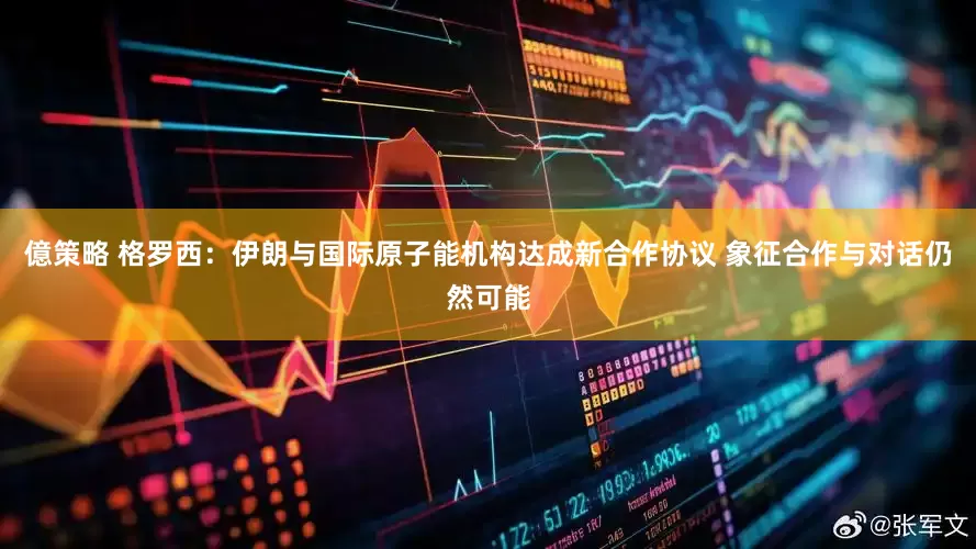 億策略 格罗西：伊朗与国际原子能机构达成新合作协议 象征合作与对话仍然可能