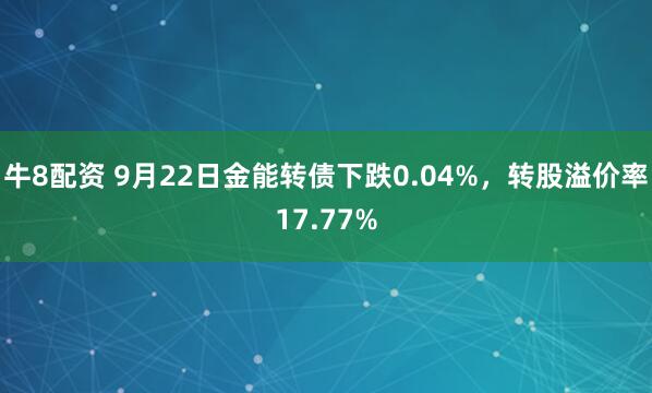 牛8配资 9月22日金能转债下跌0.04%，转股溢价率17.77%
