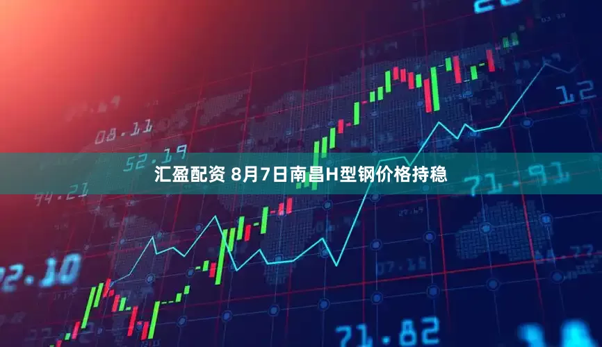 汇盈配资 8月7日南昌H型钢价格持稳
