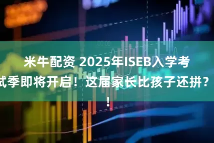 米牛配资 2025年ISEB入学考试季即将开启！这届家长比孩子还拼？！