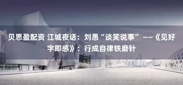 贝思盈配资 江城夜话：刘愚“谈笑说事” ——《见好字即感》：行成自律铁磨针