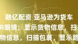 融亿配资 亚马逊为货车司机开发AR眼镜：显示货物信息，扫描包裹，显示路径