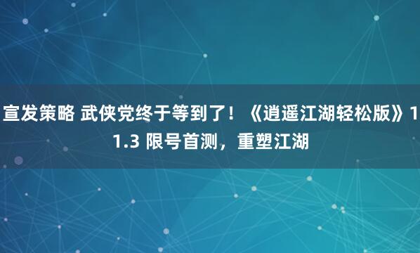 宣发策略 武侠党终于等到了！《逍遥江湖轻松版》11.3 限号首测，重塑江湖