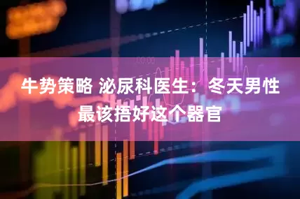 牛势策略 泌尿科医生：冬天男性最该捂好这个器官