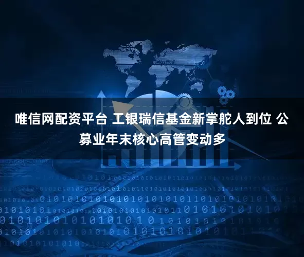 唯信网配资平台 工银瑞信基金新掌舵人到位 公募业年末核心高管变动多