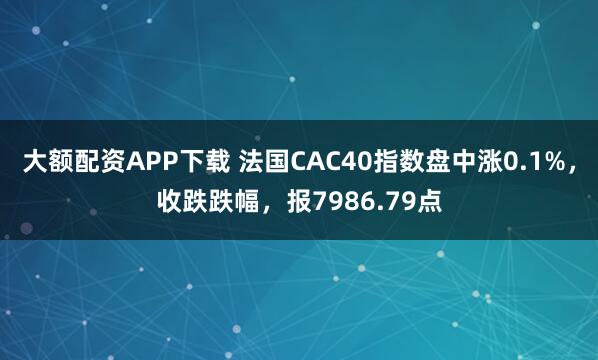 大额配资APP下载 法国CAC40指数盘中涨0.1%，收跌跌幅，报7986.79点