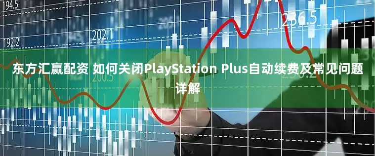 东方汇赢配资 如何关闭PlayStation Plus自动续费及常见问题详解