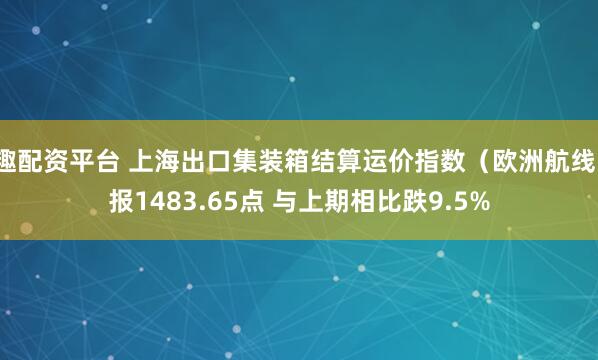 趣配资平台 上海出口集装箱结算运价指数（欧洲航线）报1483.65点 与上期相比跌9.5%