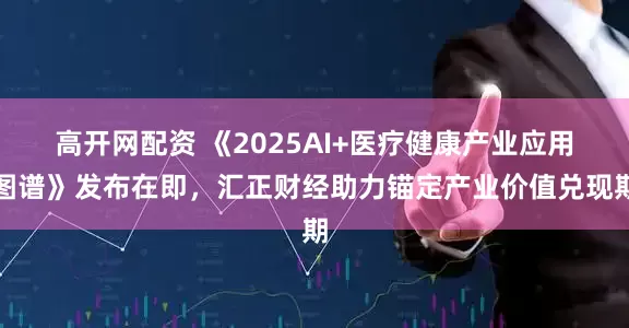 高开网配资 《2025AI+医疗健康产业应用图谱》发布在即，汇正财经助力锚定产业价值兑现期