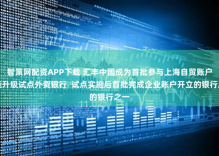 智策网配资APP下载 汇丰中国成为首批参与上海自贸账户功能升级试点外资银行  试点实施后首批完成企业账户开立的银行之一