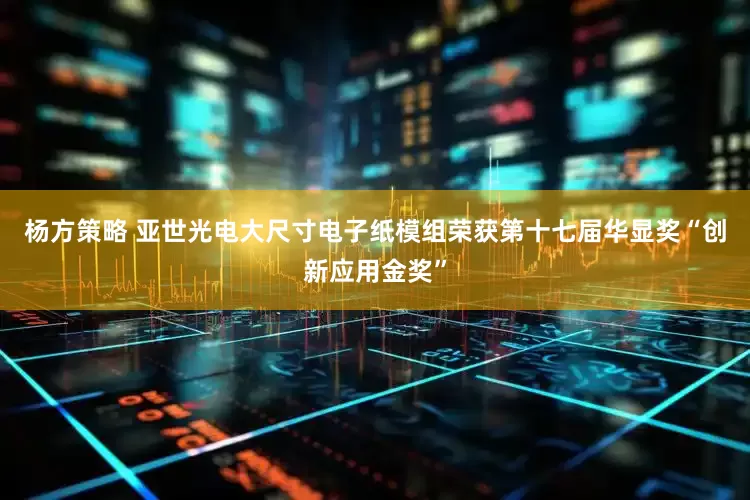 杨方策略 亚世光电大尺寸电子纸模组荣获第十七届华显奖“创新应用金奖”