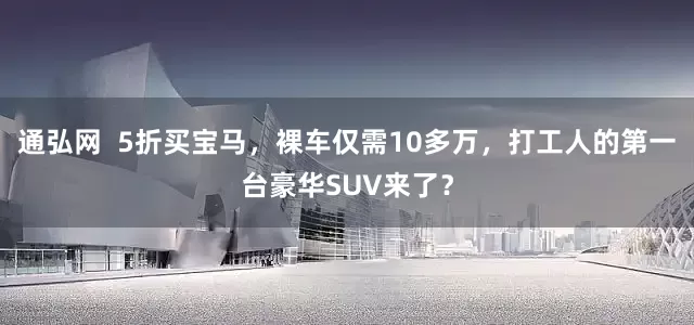 通弘网  5折买宝马，裸车仅需10多万，打工人的第一台豪华SUV来了？