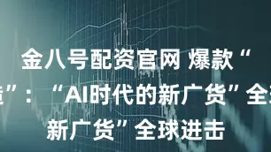金八号配资官网 爆款“广东造”：“AI时代的新广货”全球进击
