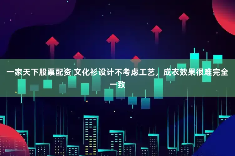 一家天下股票配资 文化衫设计不考虑工艺，成衣效果很难完全一致