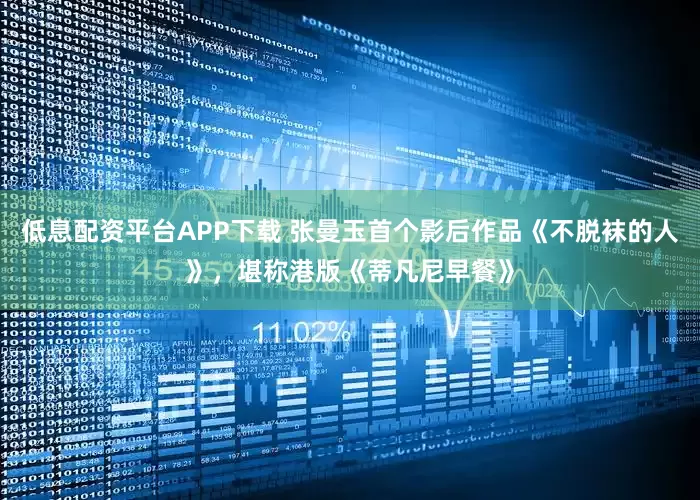 低息配资平台APP下载 张曼玉首个影后作品《不脱袜的人》，堪称港版《蒂凡尼早餐》